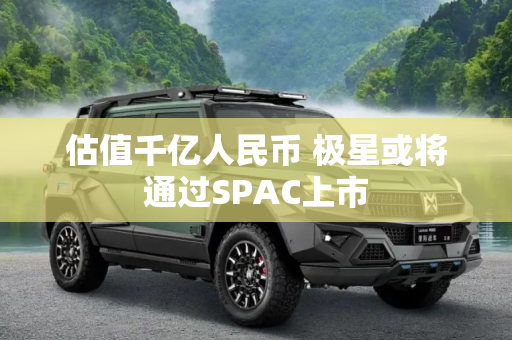 估值千亿人民币 极星或将通过SPAC上市
