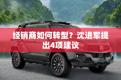 经销商如何转型？沈进军提出4项建议