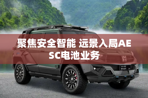 聚焦安全智能 远景入局AESC电池业务