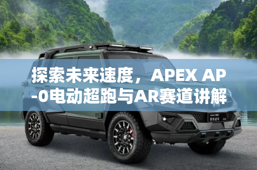 探索未来速度，APEX AP-0电动超跑与AR赛道讲解的融合体验,配AR赛道讲解 APEX AP-0电动超跑新信息