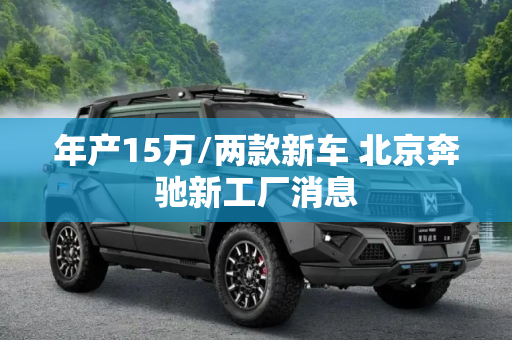 年产15万/两款新车 北京奔驰新工厂消息