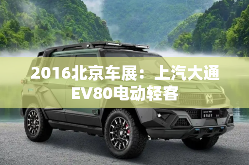 2016北京车展：上汽大通EV80电动轻客