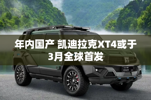 年内国产 凯迪拉克XT4或于3月全球首发