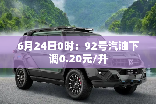 6月24日0时：92号汽油下调0.20元/升