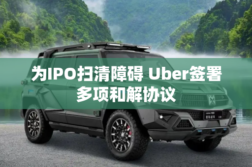 为IPO扫清障碍 Uber签署多项和解协议