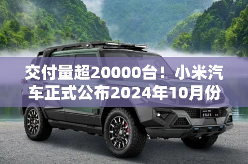 交付量超20000台！小米汽车正式公布2024年10月份销量