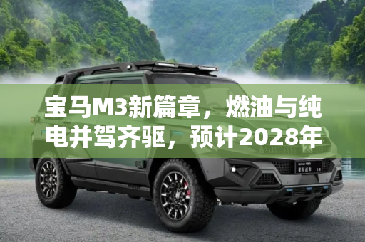 宝马M3新篇章，燃油与纯电并驾齐驱，预计2028年7月投产,有望同时推出燃油和纯电车型 宝马或将于2028年7月投产全新宝马M3