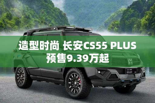 造型时尚 长安CS55 PLUS预售9.39万起