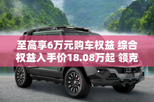 至高享6万元购车权益 综合权益入手价18.08万起 领克Z10限时优惠