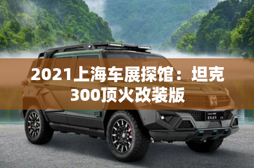 2021上海车展探馆：坦克300顶火改装版