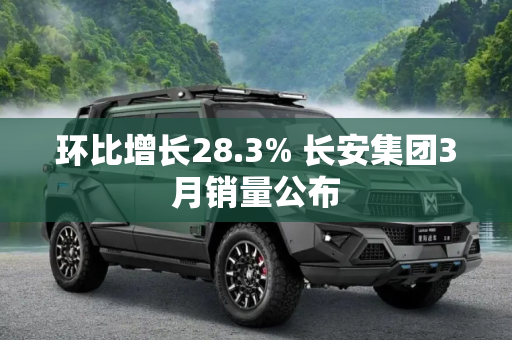 环比增长28.3% 长安集团3月销量公布