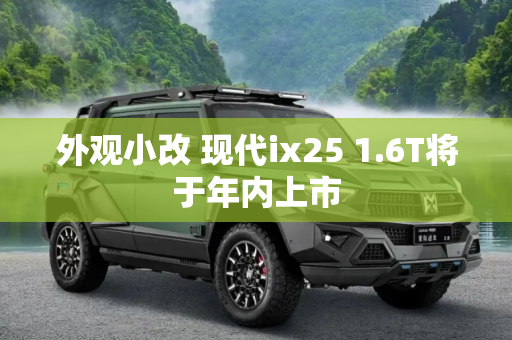 外观小改 现代ix25 1.6T将于年内上市