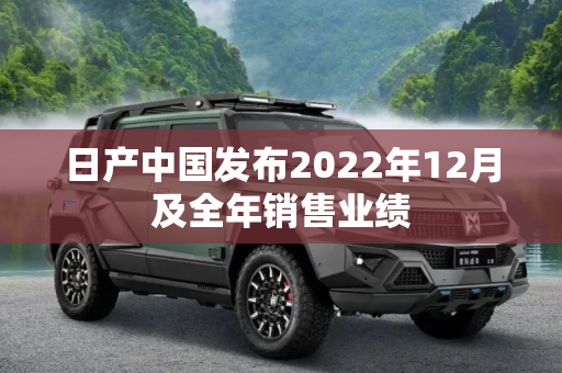 日产中国发布2022年12月及全年销售业绩