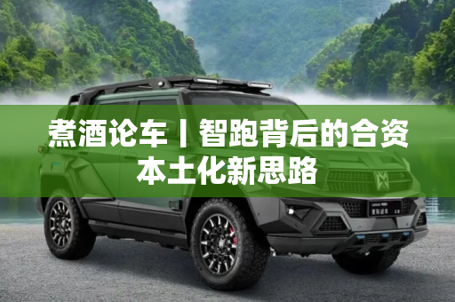煮酒论车丨智跑背后的合资本土化新思路