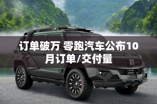 订单破万 零跑汽车公布10月订单/交付量