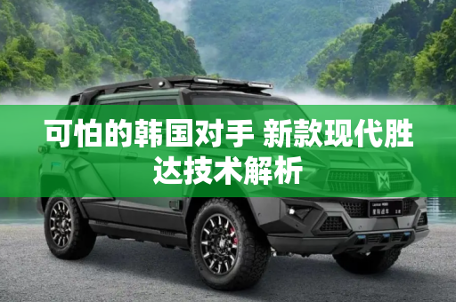 可怕的韩国对手 新款现代胜达技术解析