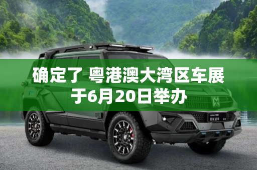 确定了 粤港澳大湾区车展于6月20日举办