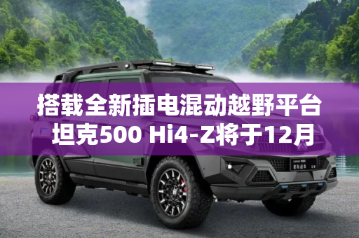 搭载全新插电混动越野平台 坦克500 Hi4-Z将于12月3日开启预售