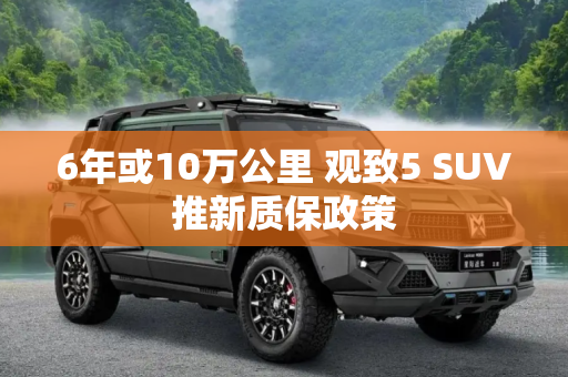 6年或10万公里 观致5 SUV推新质保政策