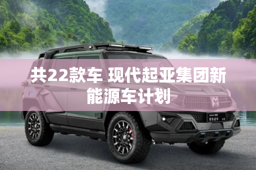 共22款车 现代起亚集团新能源车计划