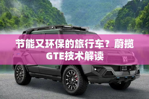 节能又环保的旅行车？蔚揽GTE技术解读