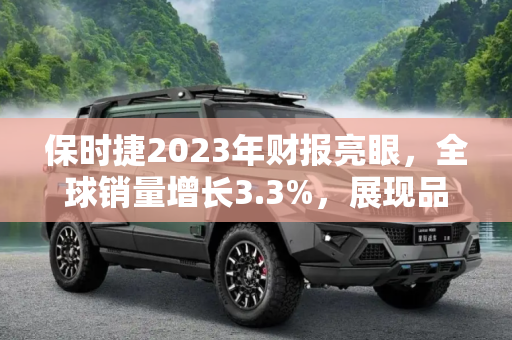 保时捷2023年财报亮眼，全球销量增长3.3%，展现品牌强劲动力,全球销量上涨3.3% 保时捷2023财报发布