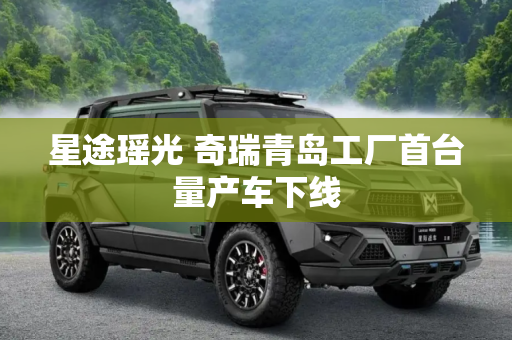 星途瑶光 奇瑞青岛工厂首台量产车下线