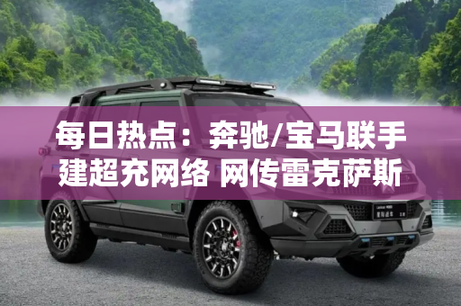 每日热点：奔驰/宝马联手建超充网络 网传雷克萨斯ES降价促销