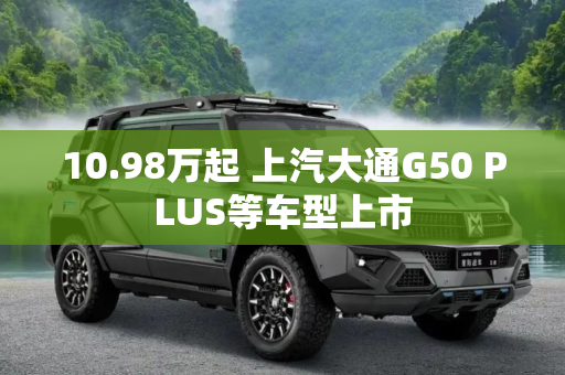 10.98万起 上汽大通G50 PLUS等车型上市