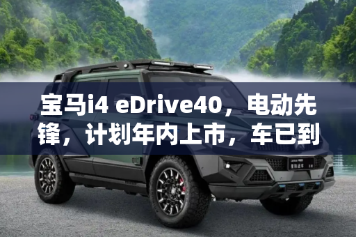 宝马i4 eDrive40，电动先锋，计划年内上市，车已到店,计划年内上市 宝马i4 eDrive40车到店