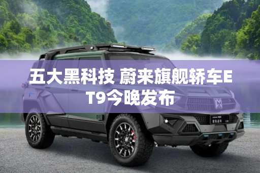 五大黑科技 蔚来旗舰轿车ET9今晚发布