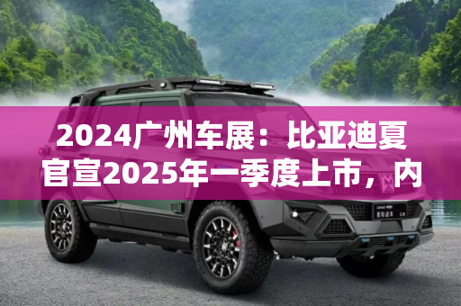 2024广州车展：比亚迪夏官宣2025年一季度上市，内饰首次公布