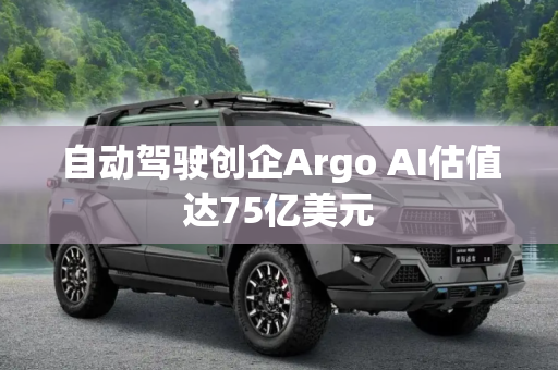自动驾驶创企Argo AI估值达75亿美元