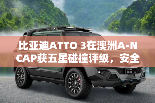 比亚迪ATTO 3在澳洲A-NCAP获五星碰撞评级，安全性能卓越,比亚迪ATTO 3澳洲A-NCAP获五星碰撞评级