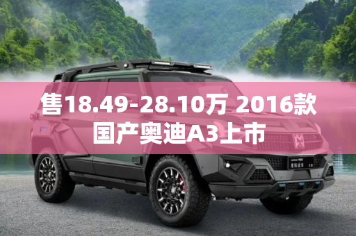 售18.49-28.10万 2016款国产奥迪A3上市