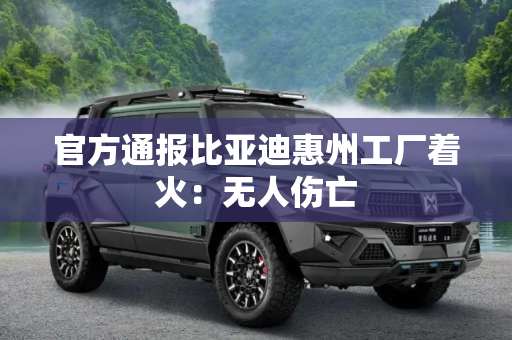 官方通报比亚迪惠州工厂着火：无人伤亡