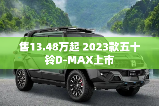 售13.48万起 2023款五十铃D-MAX上市