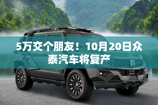 5万交个朋友！10月20日众泰汽车将复产