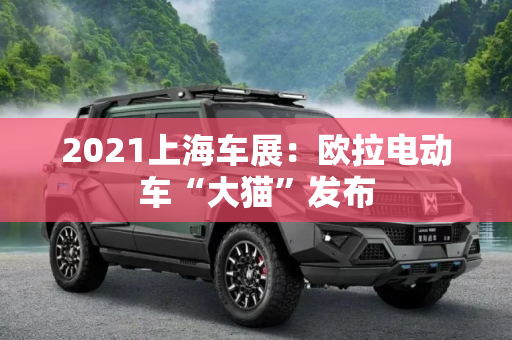 2021上海车展：欧拉电动车“大猫”发布