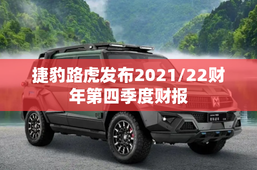 捷豹路虎发布2021/22财年第四季度财报