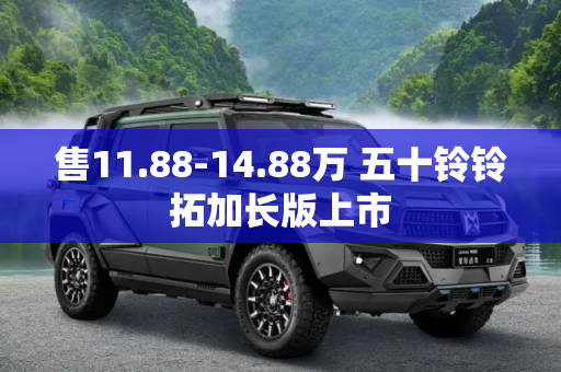 售11.88-14.88万 五十铃铃拓加长版上市