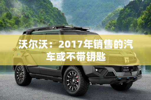 沃尔沃：2017年销售的汽车或不带钥匙