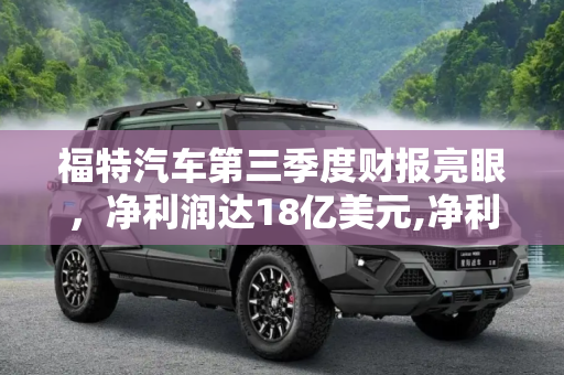 福特汽车第三季度财报亮眼，净利润达18亿美元,净利润18亿美元 福特发布第三季度财报