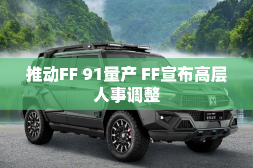 推动FF 91量产 FF宣布高层人事调整