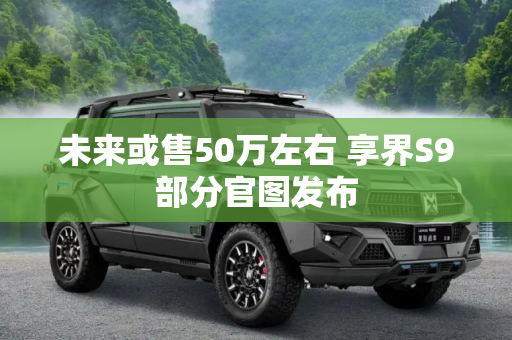 未来或售50万左右 享界S9部分官图发布