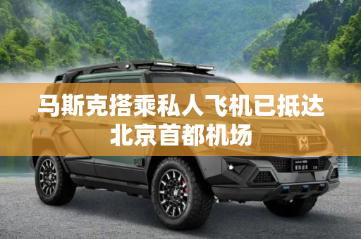 马斯克搭乘私人飞机已抵达北京首都机场