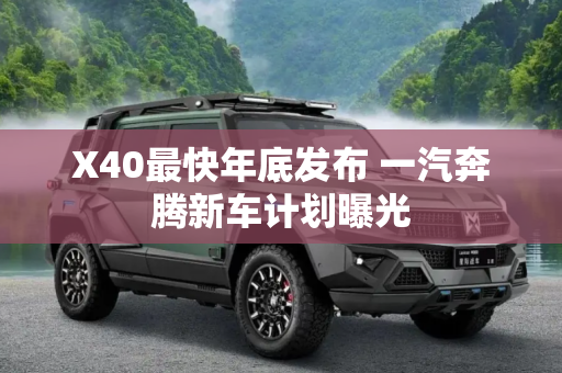 X40最快年底发布 一汽奔腾新车计划曝光