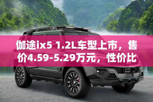 伽途ix5 1.2L车型上市，售价4.59-5.29万元，性价比之选,售4.59-5.29万元 伽途ix5 1.2L车型上市