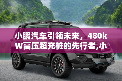 小鹏汽车引领未来，480kW高压超充桩的先行者,小鹏汽车：将率先铺设480kW高压超充桩