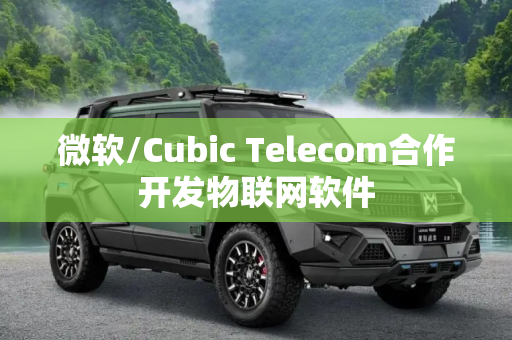 微软/Cubic Telecom合作开发物联网软件